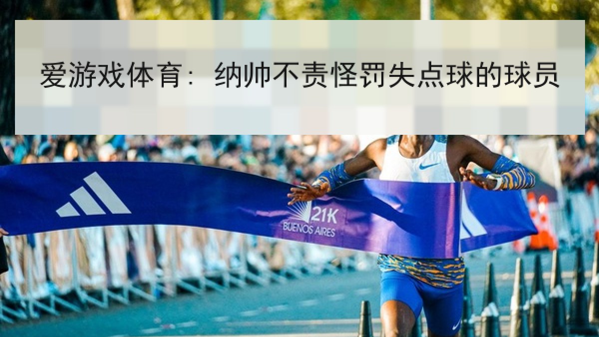 爱游戏体育: 纳帅不责怪罚失点球的球员 爱游戏体育: 纳帅不责怪罚失点球的球员